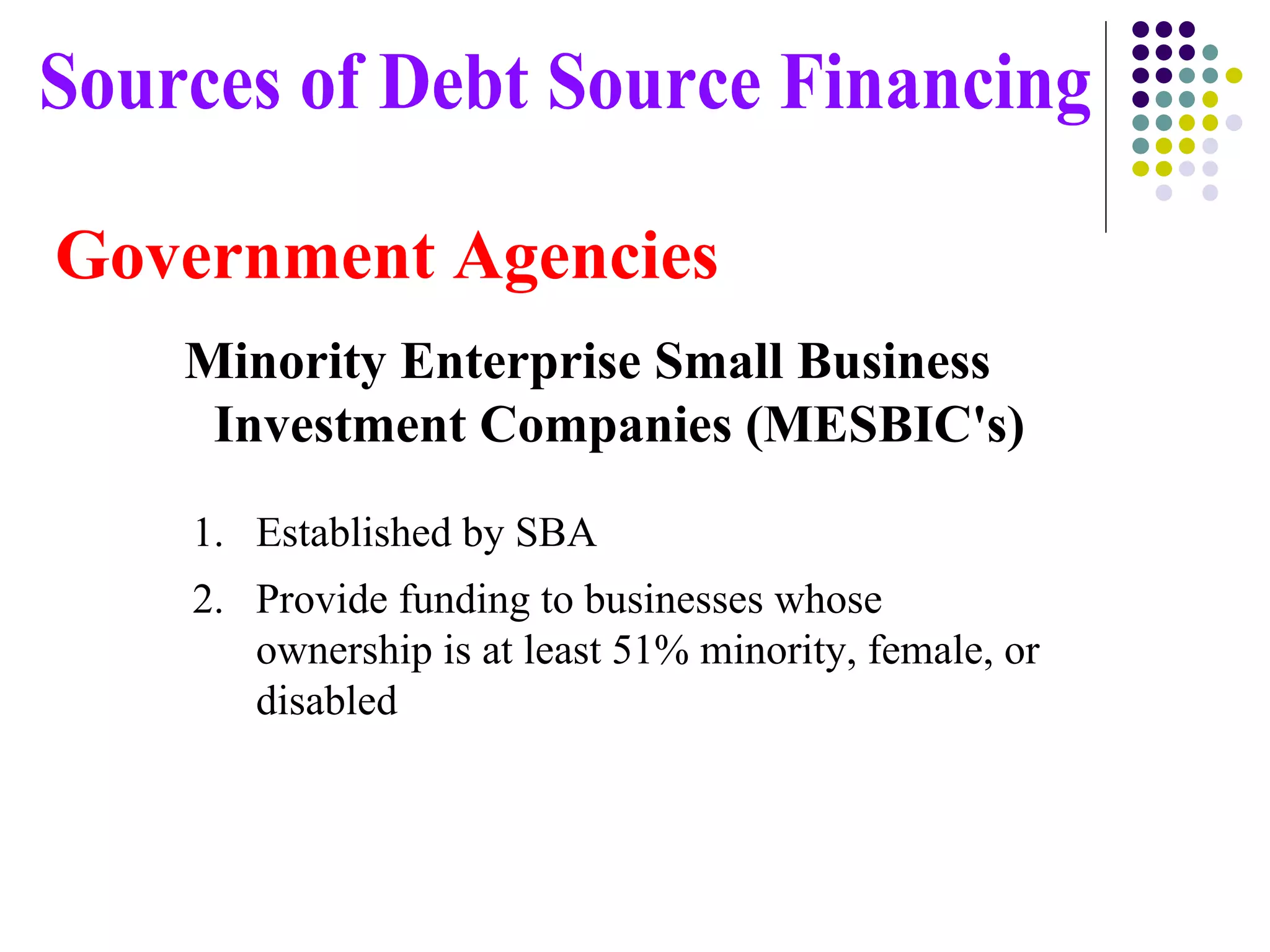 Government Agencies Minority Enterprise Small Business Investment Companies (MESBIC's) Sources of Debt Source Financing Established by SBA Provide funding to businesses whose ownership is at least 51% minority, female, or disabled  