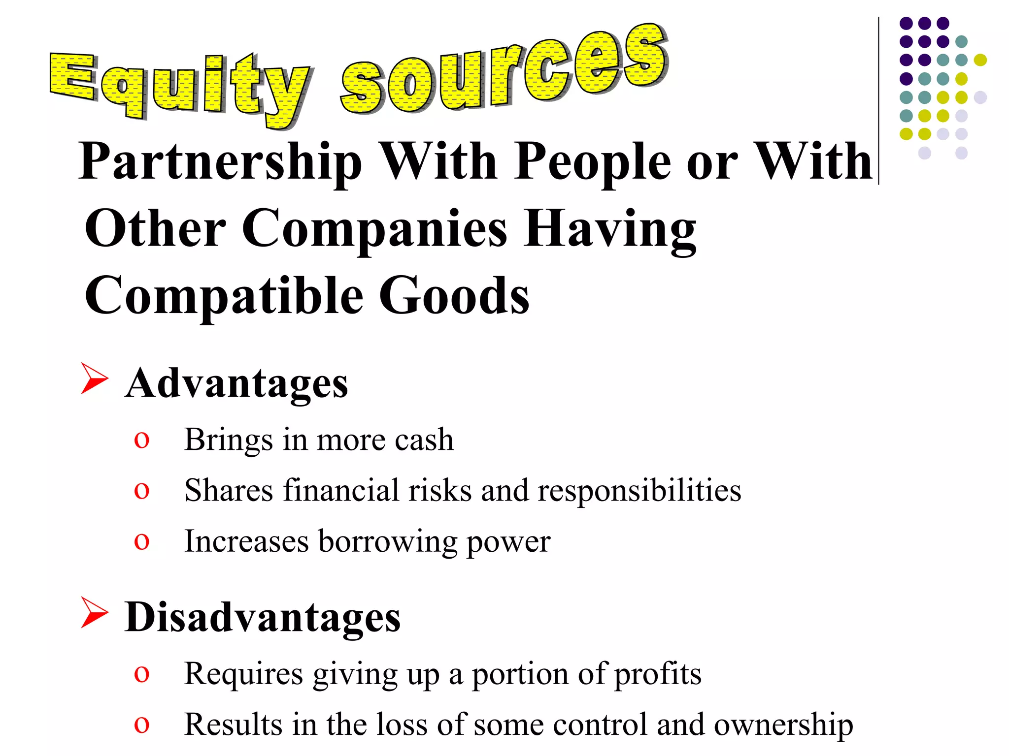 Equity sources Partnership With People or With Other Companies Having Compatible Goods Advantages  Brings in more cash Shares financial risks and responsibilities Increases borrowing power Disadvantages Requires giving up a portion of profits Results in the loss of some control and ownership  