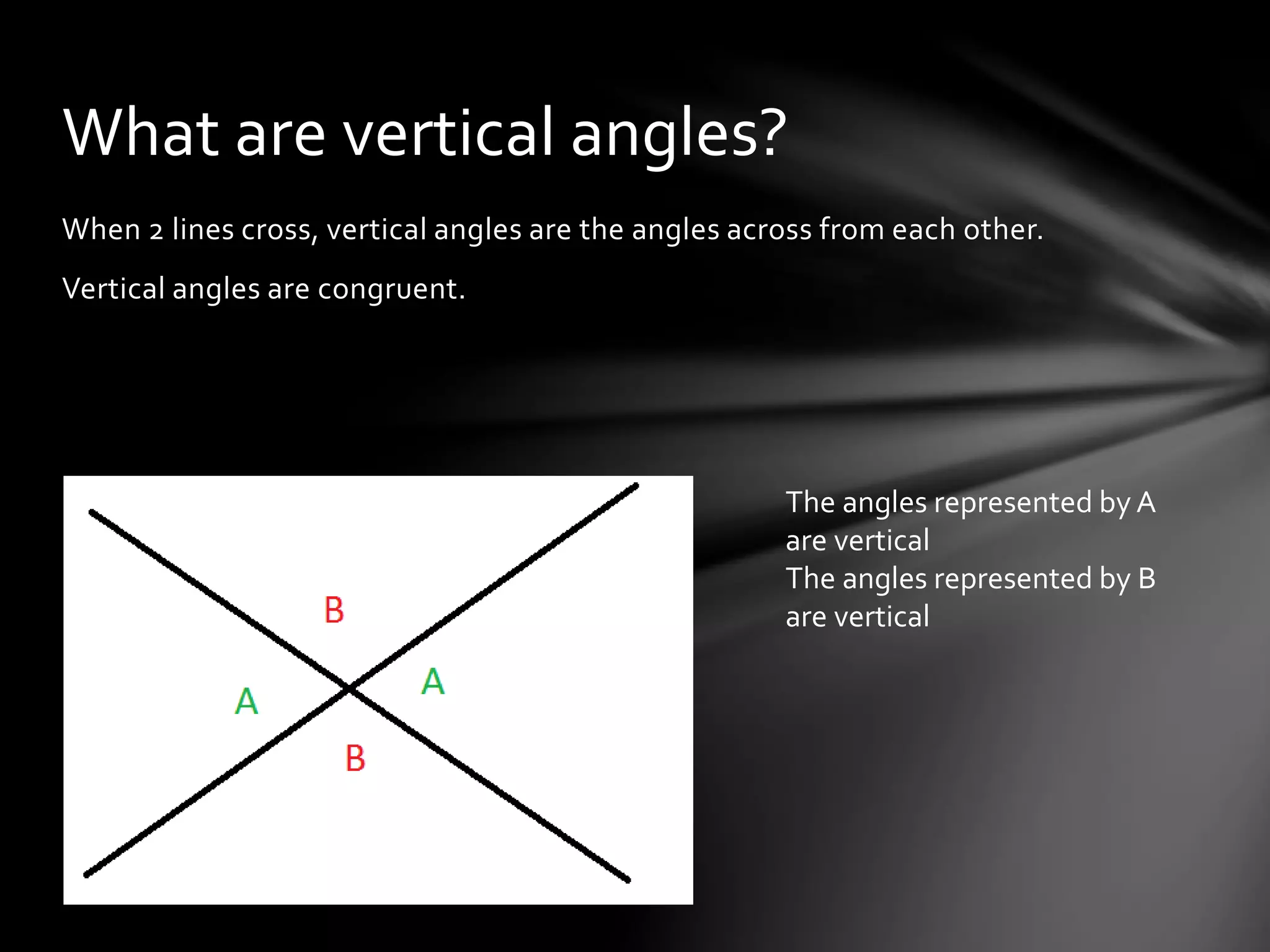 When 2 lines cross, vertical angles are the angles across from each other.
Vertical angles are congruent.
What are vertical angles?
The angles represented by A
are vertical
The angles represented by B
are vertical