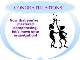 CONGRATULATIONS!

Now that you’ve
     mastered
  paraphrasing,
 let’s move onto
  organization!
 