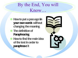 By the End, You will
           Know…
o How to put a passage in
  your own words without
  changing the meaning
o The definition of
  Paraphrasing
o How to find the main idea
  of the text in order to
  paraphrase it
 