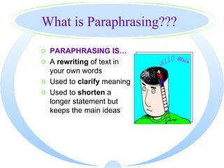 What is Paraphrasing???
o PARAPHRASING IS…
o A rewriting of text in
  your own words
o Used to clarify meaning
o Used to shorten a
  longer statement but
  keeps the main ideas
 