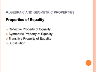 ALGEBRAIC AND GEOMETRIC PROPERTIES
Properties of Equality
 Reflexive Property of Equality
 Symmetric Property of Equality
 Transitive Property of Equality
 Substitution
 