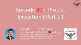 SAJJAD KHUDHUR ABBAS
Ceo , Founder & Head of SHacademy
Chemical Engineering , Al-Muthanna University, Iraq
Oil & Gas Safety and Health Professional – OSHACADEMY
Trainer of Trainers (TOT) - Canadian Center of Human
Development
Episode 30 : Project
Execution ( Part 1 )
 
