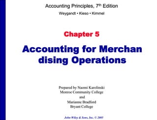 John Wiley & Sons, Inc. © 2005
Chapter 5
Accounting for Merchan
dising Operations
Prepared by Naomi Karolinski
Monroe Community College
and
Marianne Bradford
Bryant College
Accounting Principles, 7th Edition
Weygandt • Kieso • Kimmel
 