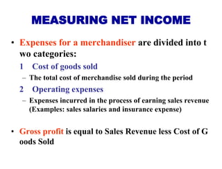 • Expenses for a merchandiser are divided into t
wo categories:
1 Cost of goods sold
– The total cost of merchandise sold ...