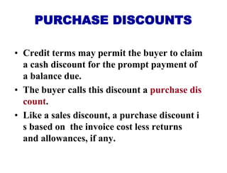 PURCHASE DISCOUNTS
• Credit terms may permit the buyer to claim
a cash discount for the prompt payment of
a balance due.
•...