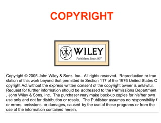 COPYRIGHT
Copyright © 2005 John Wiley & Sons, Inc. All rights reserved. Reproduction or tran
slation of this work beyond t...