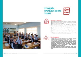 Хүүхдийн оролцоог дэмжих арга зүй Хүүхдийн оролцоог дэмжих арга зүй
42 43
1. Нөхцөлийг нь бүрдүүлэх
ü	 Хүүхдийн оролцоог чиглүүлэх хүмүүс нь сургалтад хамрагдан
бэлтгэгдэж, мэдлэг, чадавх, хандлага зөв төлөвшсөн байх ба
бэлтгэлээ сайтар хангасан байх
ü	 Материаллаг орчин, орон зайг бий болгох. Хүүхдийн
оролцооны танхим байгуулж, хүүхдийн хөгжлийн хэрэгцээ
шаардлагад тэднээс асууж нийцүүлэн тохижуулах гэх мэт
ü	 Хүүхэд хамгааллын бодлого, журамтай, түүнийгээ мөрддөг
байх
ü	 Хүүхдийн оролцооны чиглэлээр тодорхой бодлого, журамтай
байх
ü	 Хүүхэд оролцсоноороо эрүүл мэнд болон сэтгэл санааны
тайван байдлын хувьд хамгаалагдсан байх ёстой.
2. Бүлгийг бүрдүүлэх
ü	 Хүүхэд, эцэг эх, олон нийтэд мэдээлэл өгч, шийдвэрт иргэний
хувиар оролцох боломж бололцооны талаар зарлах
ü	 Орон нутгийн хүүхдүүдийн судалгааг гаргаж, ангилж,
төлөөллийг жагсаалтаас санамсаргүй аргаар сонгон урилга
хүргүүлэх, хүүхдүүдэд хэсгийн ахлагч нар хүргэж, эцэг эх
хүүхдэд ач холбогдлын талаар ойлгуулан, хүүхдүүдийг
ялгаварлалгүй тэгш оролцуулахын төлөө ажиллах,
зөвшөөрсөн хүүхдүүдэд урам өгөх
ü	 Хүүхдийн оролцооны бүлгийн хүүхдүүдийг хамт олон
болоход дэмжих, хүүхдэд ээлтэй аргаар чиглүүлэх, мэдээлэл
өгөх
ХҮҮХДИЙН
ОРОЛЦООГ ХАНГАХ
ҮЕ ШАТ
 