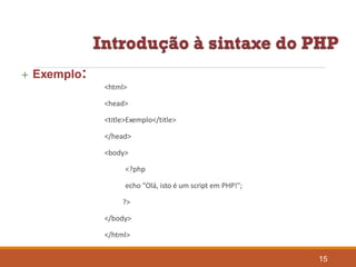  Exemplo:
<html>
<head>
<title>Exemplo</title>
</head>
<body>
<?php
echo "Olá, isto é um script em PHP!";
?>
</body>
</html>
15
 