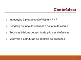  Introdução à programação Web em PHP
 Scripting do lado do servidor e do lado do cliente
 Técnicas básicas de escrita de páginas dinâmicas
 Variáveis e estruturas de controlo de execução
2
 