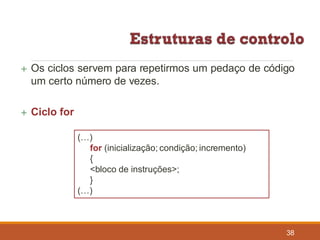  Os ciclos servem para repetirmos um pedaço de código
um certo número de vezes.
 Ciclo for
(…)
for (inicialização; condição; incremento)
{
<bloco de instruções>;
}
(…)
38
 
