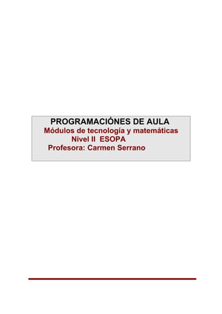 PROGRAMACIÓNES DE AULA
Módulos de tecnología y matemáticas
       Nivel II ESOPA
 Profesora: Carmen Serrano
 