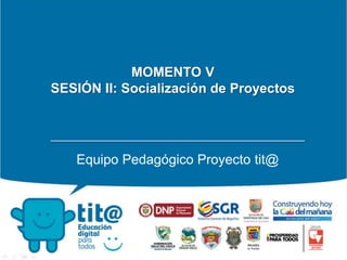 MOMENTO V
SESIÓN II: Socialización de Proyectos
Equipo Pedagógico Proyecto tit@
 