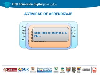ACTIVIDAD DE APRENDIZAJE
Retomemos La Rueda de la Vida, y volvamos a
revisar que ha pasado con las áreas o
dimensiones de nuestra vida durante estos
cinco meses que ha durado el proceso de
formación.
Retomemos nuestros
propósitos de mejora para
que revisemos que tanto
hemos avanzado.
Volvamos a trabajar nuestro
Pentágono de Competencias con el
fin de identificar en qué hemos
mejorado. En cuáles de las
competencias hemos cambiado el
nivel de la competencia.
Retomemos la última versión de
nuestro PLE y actualicémoslo,
acorde a lo logrado en el proceso
de formación.
Sube todo lo anterior a tu
PID…
 