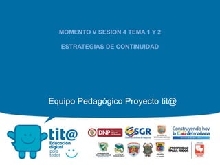 Equipo Pedagógico Proyecto tit@
MOMENTO V SESION 4 TEMA 1 Y 2
ESTRATEGIAS DE CONTINUIDAD
 