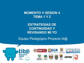 Equipo Pedagógico Proyecto tit@
MOMENTO V SESION 4
TEMA 1 Y 2
ESTRATEGIAS DE
CONTINUIDAD Y
REVISANDO MI YO
 