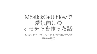 M5stickC+UIFlowで
愛娘向けの
オモチャを作った話
M5Stackユーザーミーティング(2020/4/6)
@tatsu1225
 