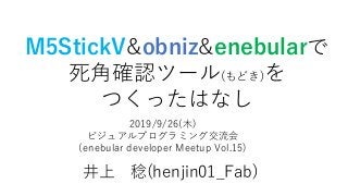 M5StickV&obniz&enebularで
死角確認ツール(もどき)を
つくったはなし
井上 稔(henjin01_Fab)
2019/9/26(木)
ビジュアルプログラミング交流会
(enebular developer Meetup Vol.15)
 