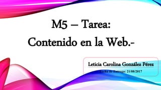 M5 – Tarea:
Contenido en la Web.-
Leticia Carolina González Pérez
Fecha de Entrega: 21/08/2017
 