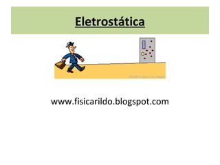 Eletrostática
www.fisicarildo.blogspot.com
 