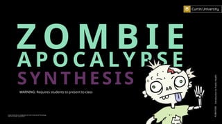 PUBH1000
Introduction
to
Public
Health
Curtin University is a trademark of Curtin University of Technology
CRICOS Provider Code 00301J
WARNING: Requires students to present to class
Z O M B I E
S Y NTH ESI S
A P O C A L Y P S E
 