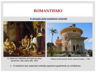 ROMANTISMO
A atração pelo exotismo oriental
 O exotismo dos costumes orientais apaixona igualmente os românticos.
E. Delacroix, Mulheres de Argel nos seus
aposentos, óleo sobre tela, 1834.
Palácio de Monserrate; Sintra; James Knowles; c. 1887
 