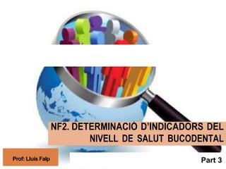 NF2. DETERMINACIÓ D’INDICADORS DEL
NIVELL DE SALUT BUCODENTAL
Prof: Lluís Falp Part 3
 