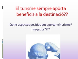 El turisme sempre aporta
beneficis a la destinació??
Quins aspectes positius pot aportar el turisme?
I negatius????
 