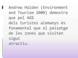 Andrew Holden (Environment
and Tourism 2000) demostra
que pel 46%
dels turistes alemanys és
fonamental que el paisatge
de les zones que visiten
sigui
atractiu.
 