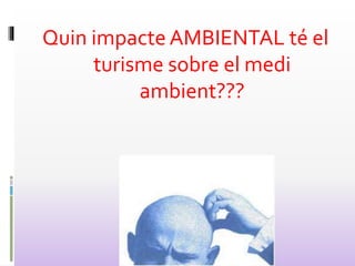 Quin impacte AMBIENTAL té el
turisme sobre el medi
ambient???
 