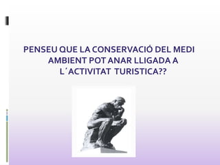 PENSEU QUE LA CONSERVACIÓ DEL MEDI
AMBIENT POT ANAR LLIGADA A
L´ACTIVITAT TURISTICA??
 
