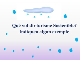 Què vol dir turisme Sostenible?
Indiqueu algun exemple
 