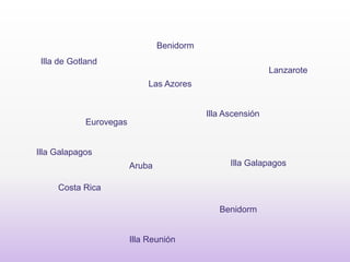 Illa de Gotland
Illa Ascensión
Costa Rica
Lanzarote
Benidorm
Eurovegas
Benidorm
Illa Galapagos
Illa Galapagos
Aruba
Illa Reunión
Las Azores
 