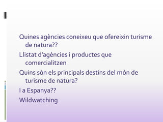 Quines agències coneixeu que ofereixin turisme
de natura??
Llistat d’agències i productes que
comercialitzen
Quins són els principals destins del món de
turisme de natura?
I a Espanya??
Wildwatching
 