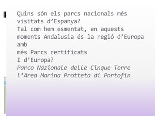 Quins són els parcs nacionals més
visitats d’Espanya?
Tal com hem esmentat, en aquests
moments Andalusia és la regió d’Europa
amb
més Parcs certificats
I d’Europa?
Parco Nazionale delle Cinque Terre
l’Area Marina Protteta di Portofin
 