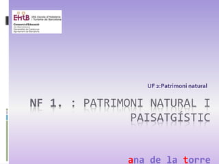 NF 1. : PATRIMONI NATURAL I
PAISATGÍSTIC
ana de la torre
UF 2:Patrimoni natural
 
