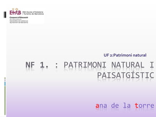 NF 1. : PATRIMONI NATURAL I
PAISATGÍSTIC
ana de la torre
UF 2:Patrimoni natural
 