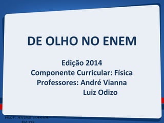 DE OLHO NO ENEM 
Edição 2014 
Componente Curricular: Física 
Professores: André Vianna 
Luiz Odizo 
PROF. ANDRÉ VIANNA - 
EMITec 
 
