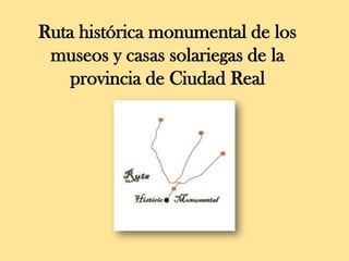 Ruta histórica monumental de los
museos y casas solariegas de la
provincia de Ciudad Real
 