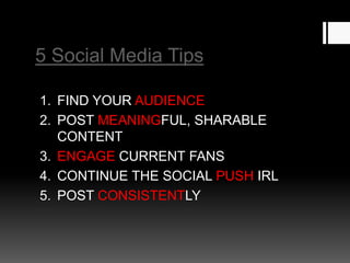 5 Social Media Tips
1. FIND YOUR AUDIENCE
2. POST MEANINGFUL, SHARABLE
CONTENT
3. ENGAGE CURRENT FANS
4. CONTINUE THE SOCIAL PUSH IRL
5. POST CONSISTENTLY

 