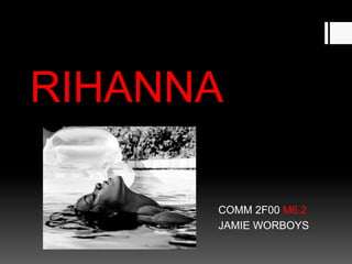RIHANNA
COMM 2F00 M6.2
JAMIE WORBOYS

 