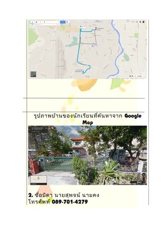 รูปภาพบ้านของนักเรียนที่ค้นหาจาก Google
Map
2. ชื่อบิดา นายสุพจน์ นามคง
โทรศัพท์ 089-701-4279
 