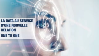 LA DATA AU SERVICE
D’UNE NOUVELLE
RELATION
ONE TO ONE
 