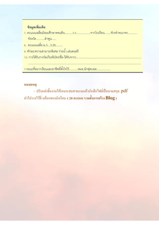ข้อมูลเพิ่มเติม
7. คะแนนเฉลี่ยมัธยมศึกษาตอนต้น..........3.5..................จากโรงเรียน........จักรคาคณาทร............
จังหวัด...........ลาพูน......
8. คะแนนเฉลี่ย ม.5...3.26.........
9. ทักษะ/ความสามารถพิเศษ ว่ายน้า,เล่นดนตรี
10. การได้รับรางวัลเกียรติบัตร(ชื่อ-ได้รับจาก)....................................................................................
.................................................................................................................................................
11คณะที่อยากเรียนและอาชีพที่ตั้งใจไว้...........หมอ,นักฟุตบอล..................
หมายเหตุ
- ปรับแต่งชิ้นงานให้เหมาะสมสวยงามแล้วบันทึกไฟล์เป็นนามสกุล .pdf
นาไปวางไว้ที่ บล็อกของนักเรียน ( 20 คะแนน รวมทั้งการสร้าง Blog )
 
