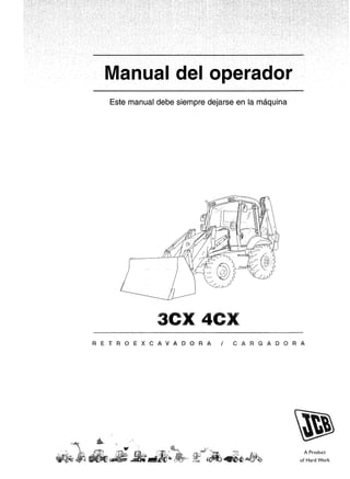 Manual del operador
Este manual debe siempre dejarse en la máquina
3CX 4CX
R E T R o E X e A v A D o R A J e A R G A D o R A
A Product
of Hard Work
 