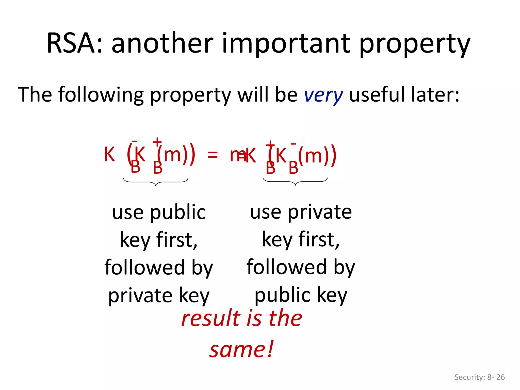 RSA: another important property
Security: 8- 26
The following property will be very useful later:
K (K (m)) = m
B
B
- +
K (K (m))
B
B
+ -
=
use public
key first,
followed by
private key
use private
key first,
followed by
public key
result is the
same!
 