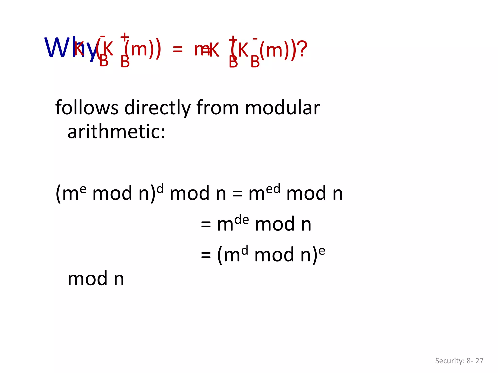 Security: 8- 27
follows directly from modular
arithmetic:
(me mod n)d mod n = med mod n
= mde mod n
= (md mod n)e
mod n
Why ?
K (K (m)) = m
B
B
- +
K (K (m))
B
B
+ -
=
 