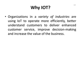Why IOT?
• Organizations in a variety of industries are
using IoT to operate more efficiently, better
understand customers to deliver enhanced
customer service, improve decision-making
and increase the value of the business.
168
 