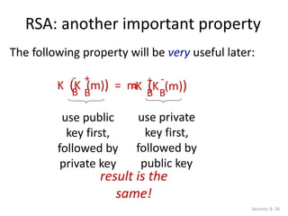 RSA: another important property
Security: 8- 26
The following property will be very useful later:
K (K (m)) = m
B
B
- +
K (K (m))
B
B
+ -
=
use public
key first,
followed by
private key
use private
key first,
followed by
public key
result is the
same!
 